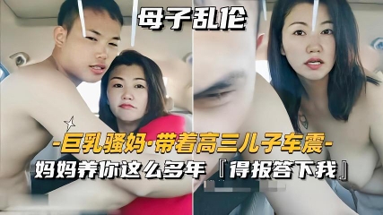 【巨乳骚妈带着儿子车震】妈妈养你这么多年得报答我