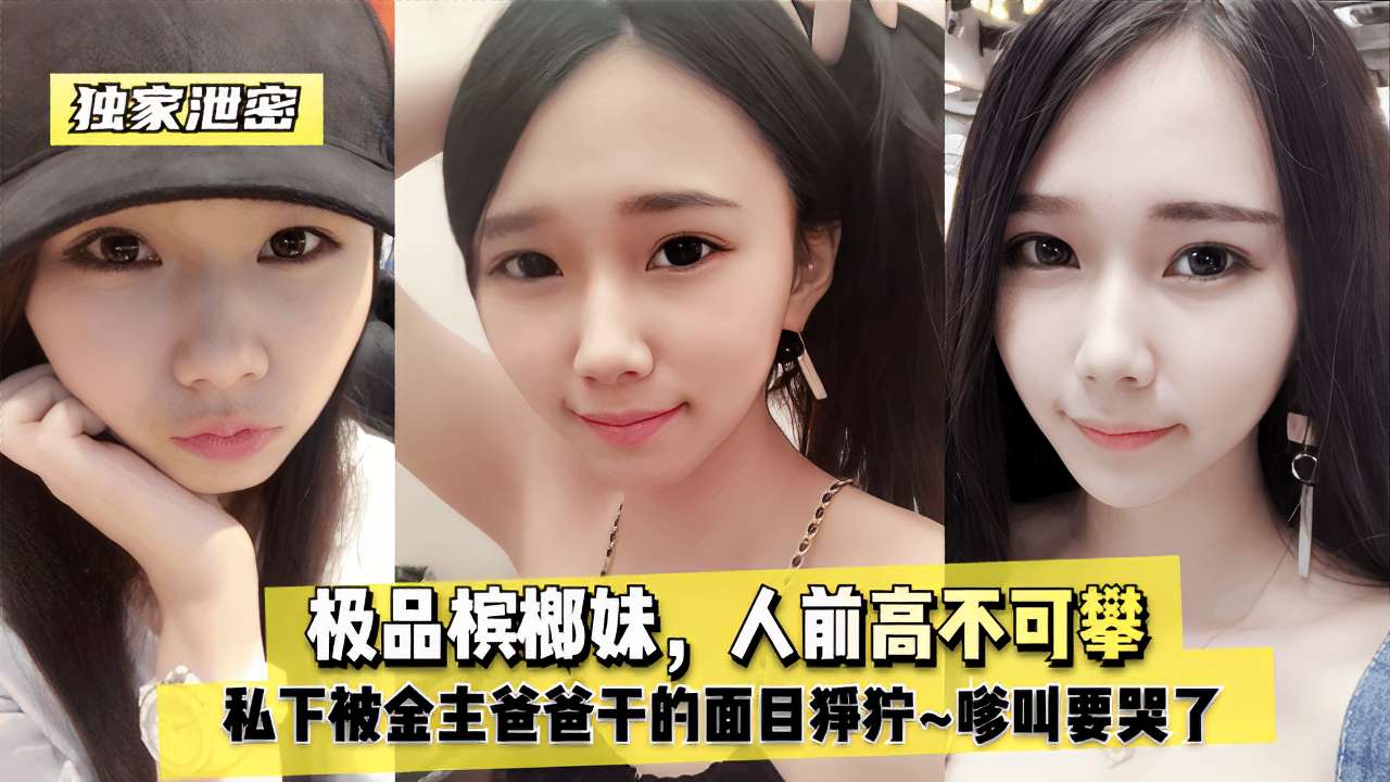 极品槟榔妹人前高不可攀私下被金主爸爸干的面目狰狞~嗲叫要哭了