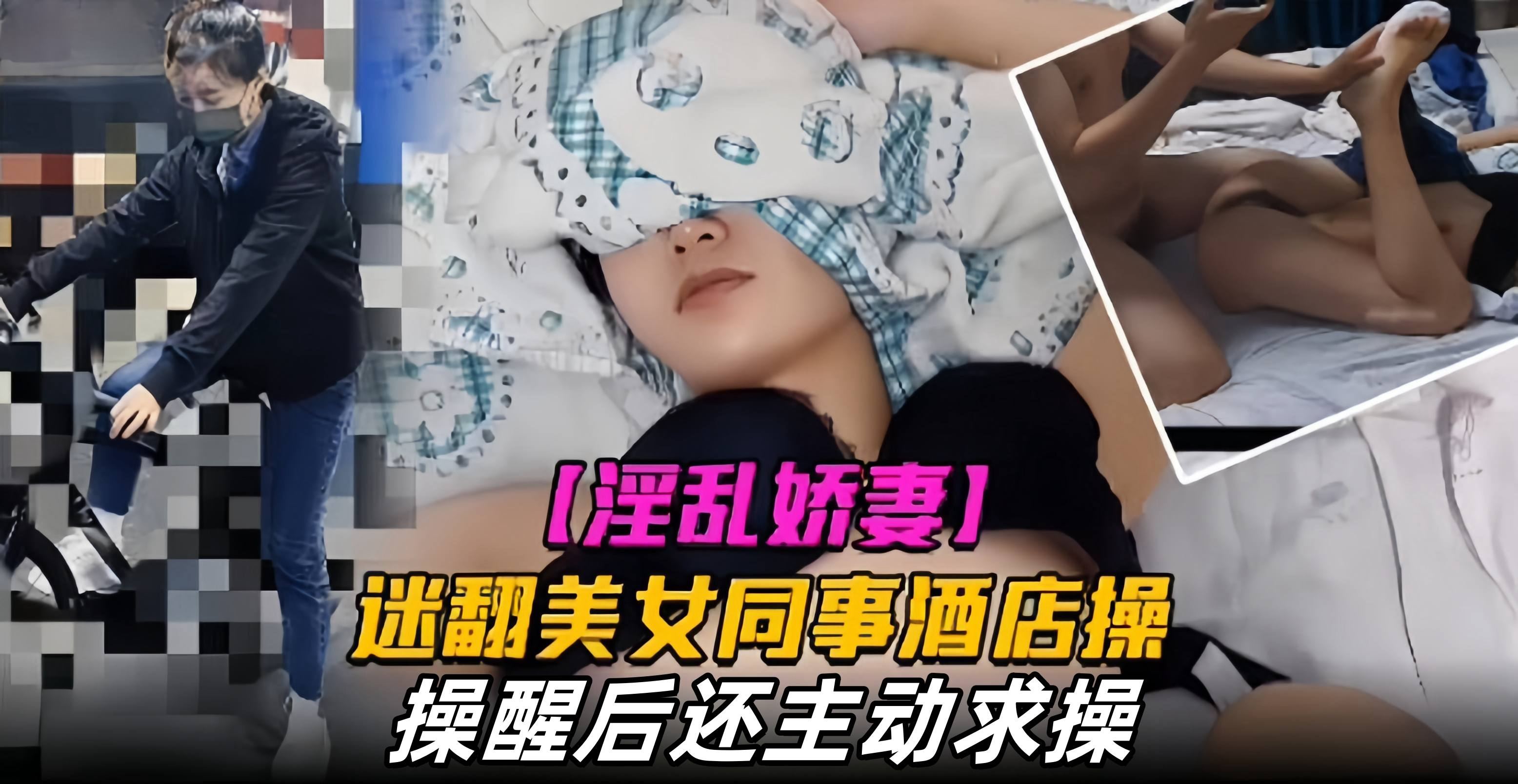 【淫乱娇妻】迷翻刚入职的美女同事带到酒店操，操醒后还主动求操