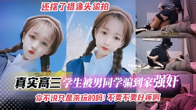 真实强奸--真实高三学生被男同学骗到家强奸，还摆了摄像头偷拍‘你不说只是来玩的吗！不要不要好疼啊’