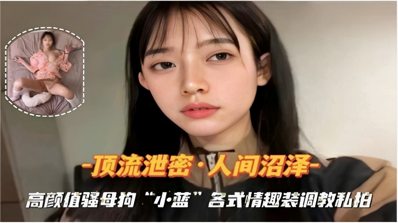 -顶流泄密·人间沼泽高颜值骚母狗“小蓝”各式情趣装调教私拍