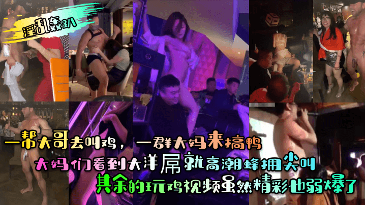 【淫乱轰趴】一帮大哥去叫鸡一群大妈来搞鸭大妈们看到大洋屌就高潮蜂拥尖叫其余的玩鸡视频虽然精彩也弱爆了香艳裸舞_