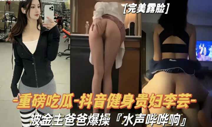 【重磅吃瓜】抖音健身贵妇李芸被金主爸爸爆操，水声哗哗响