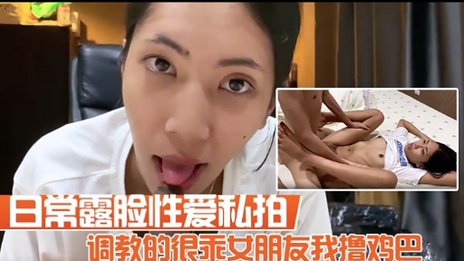 日常露脸性爱秘拍调教的很示女朋友我撸鸡巴