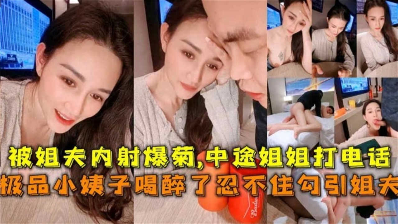 极品小姨子喝醉忍不住勾引姐夫，被姐夫内射爆菊，中途姐姐打电话查岗