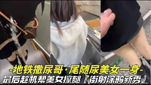 【地铁惊现撒尿哥】尾随尿美女一身，最后暖心帮美女擦拭