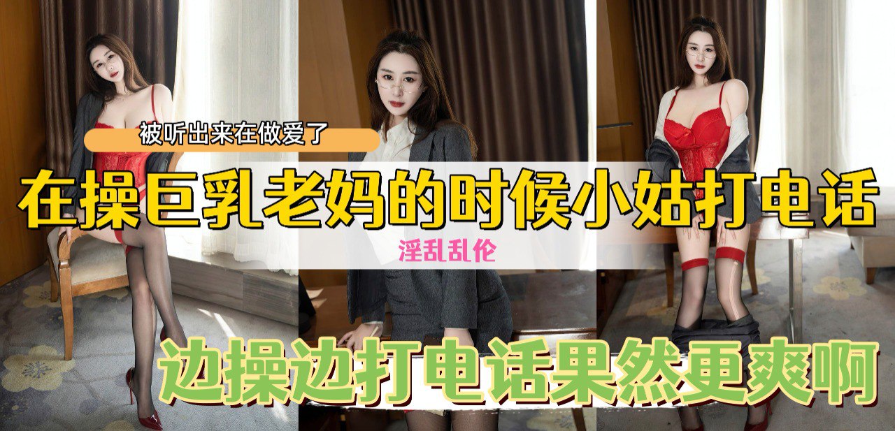 在操巨乳老妈的时候小姑打电话，边操边打电话果然更爽啊