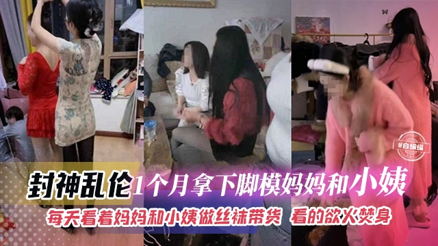 【炸裂封神乱伦】1个月不用钞能力就拿下脚模妈妈和韵味小姨，每天看着妈妈和小姨做丝袜电商带货，看的欲火焚身控制不住两个都拿下
