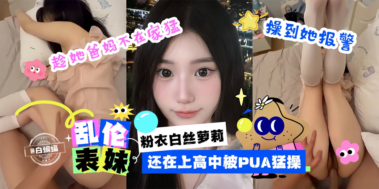乱伦表妹-粉衣白丝萝莉，趁她爸妈不在家猛操 还在上高中就被PUA猛操-操到她报警-