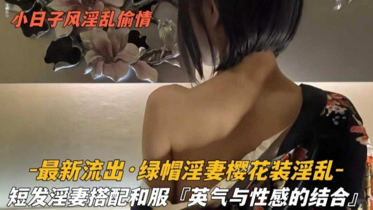 最新流出-绿帽淫妻樱花装淫乱，短发淫去搭配合服