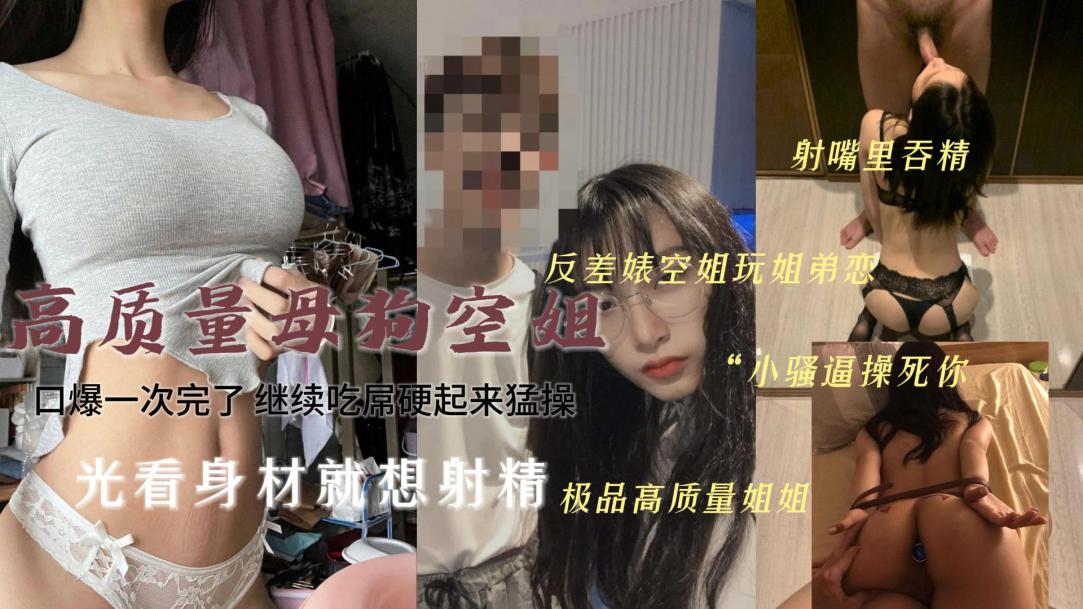 最诱人的空姐也是个骚货呀~反差玩姐弟恋吞精口爆