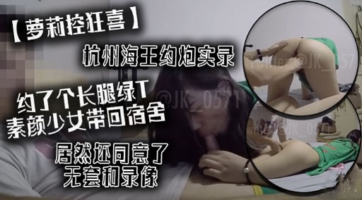 【萝莉控狂喜】杭州海王约炮实录约了个长腿绿T素颜少女带回宿舍