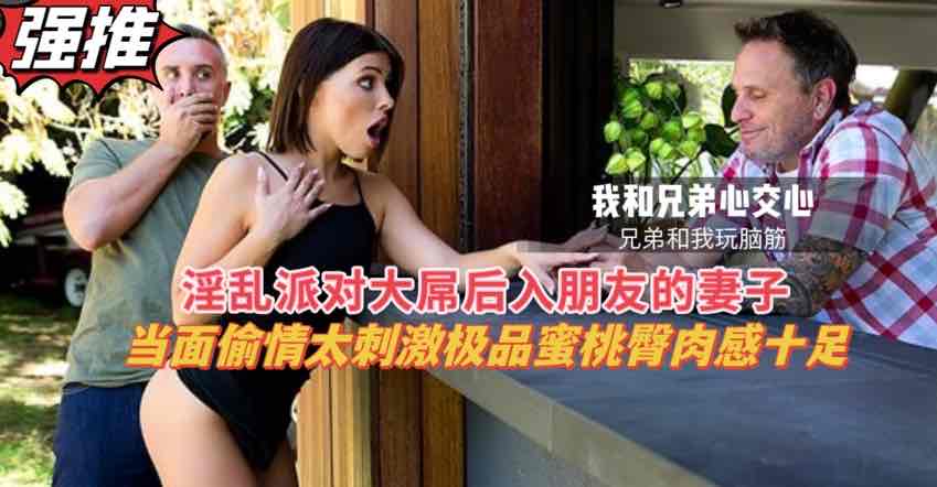 兄弟和我心交心，我和兄弟玩脑筋，聚会上当着好兄弟的面无套后入她的极品小女友【欧美成人视屏】
