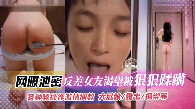 网曝泄密-反差女友渴望被狠狠蹂躏，各种骚操作激情调教 大屁股/露出/捆绑等