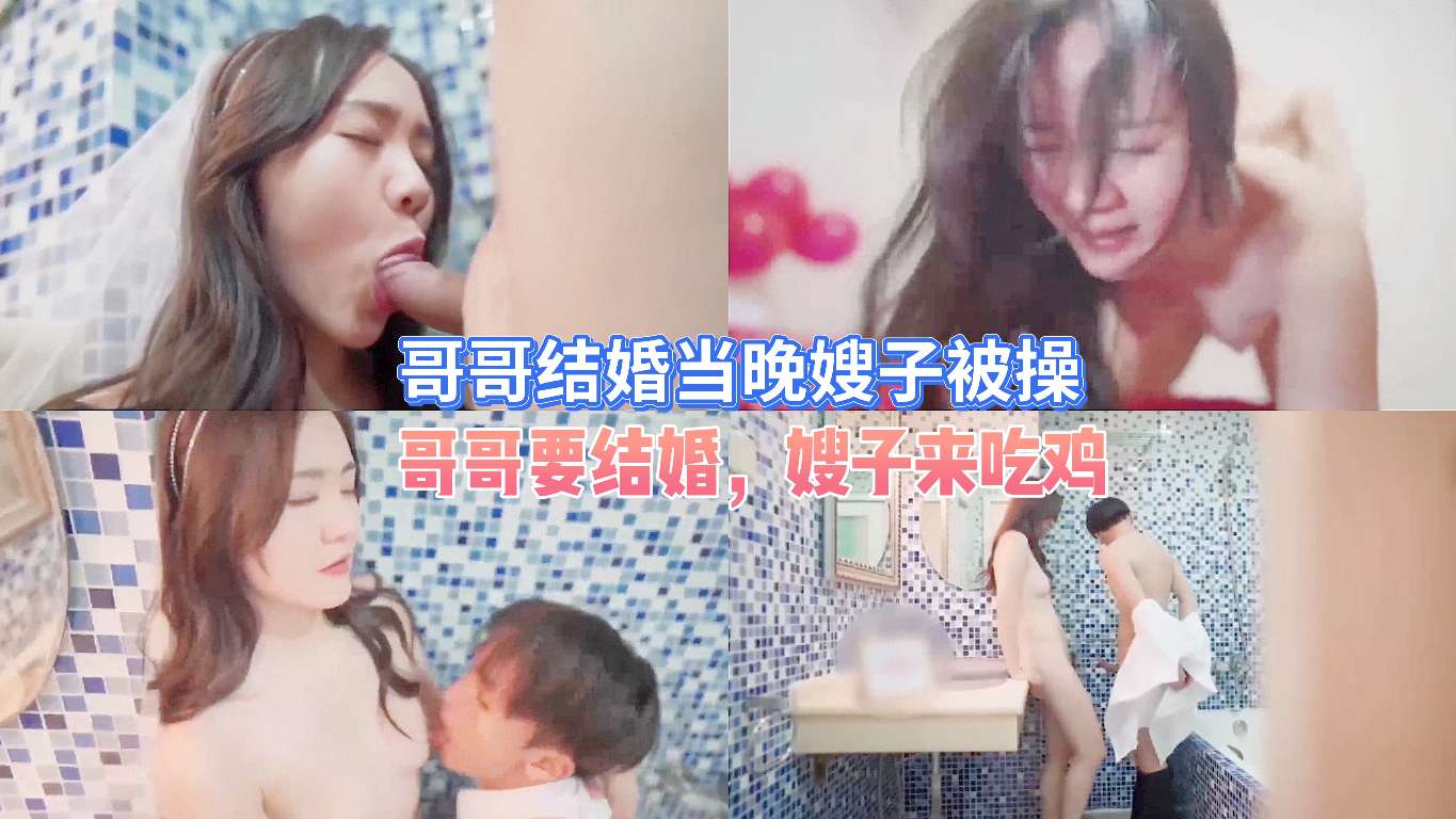 真舒服，哥哥要结婚，嫂子来吃鸡，太漂亮，被弟弟们操！