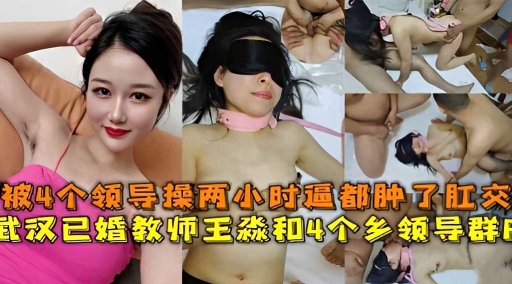 被4个领导操两小时逼都肿了还肛交已婚教师王淼和4个乡领导群p流出