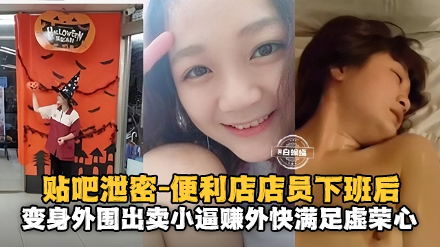 贴吧泄密-*便利店员下班后变身外围出来卖小逼赚外快满足虚荣心