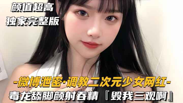 【微博泄密-调教二次元少女网红】毒龙舔脚颜射吞精毁我三观啊海报