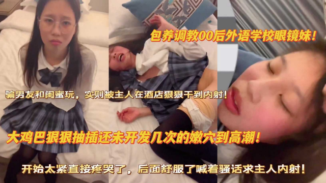 包养调教外语学校眼镜妹  大鸡巴狠狠抽插还没开发几次的嫩穴到高潮