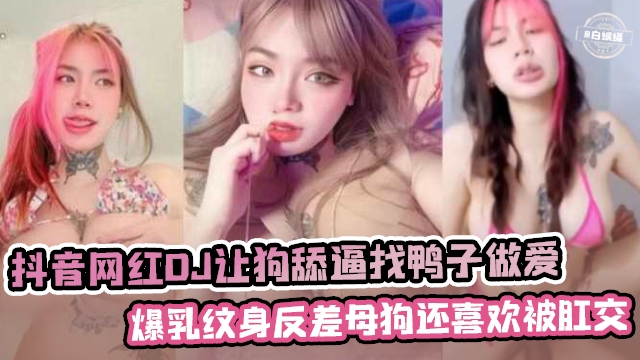 抖音网红女DJ让狗舔逼找鸭子做爱，爆乳纹身反差母狗还喜欢被肛交海报
