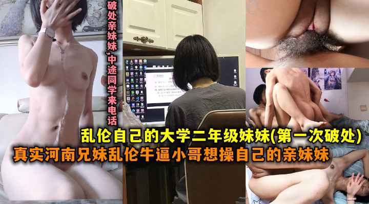 【第一次破处】乱伦自动是大学二年级妹妹，真实河南兄妹乱伦牛逼小哥想操自己的妹妹海报
