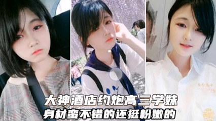 【重磅泄密】大神酒店约炮高三学妹身材蛮不错