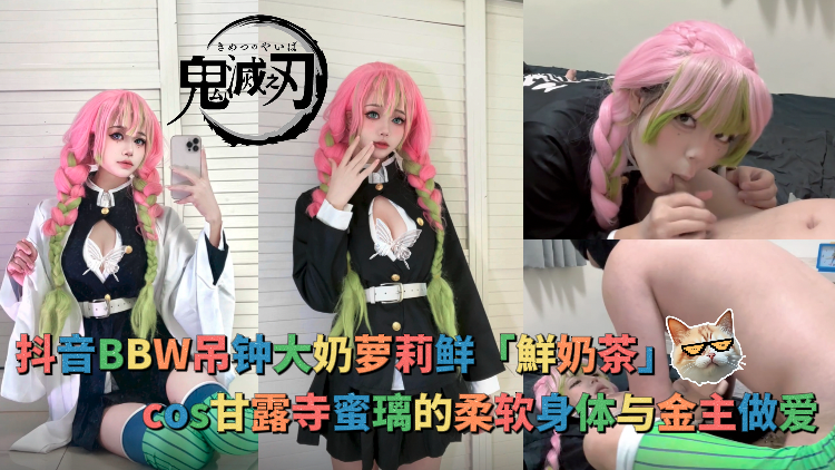 抖音BBW吊钟大奶萝莉鲜鮮奶茶Cosplayer系列鬼灭之刃甘露寺蜜璃的柔软身体与金主做爱
