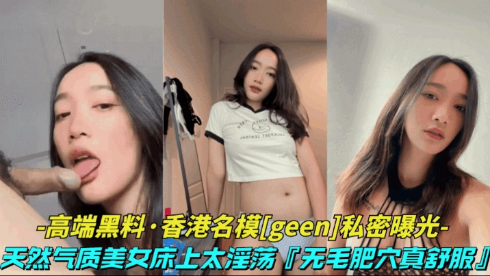 高端黑料-香港名模geen私密视频】天然气质美女床上太淫荡了无毛肥穴表情风骚