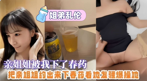 姐弟乱伦，亲姐姐被我下了春药，把亲姐姐约出来下春药看她发骚爆操她