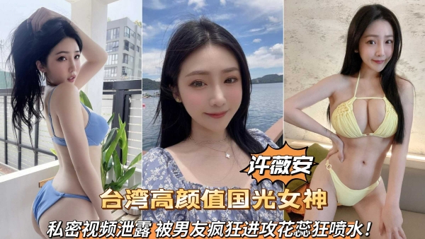 台湾高颜值国光女神【许薇安】私密视频泄露被男友疯狂