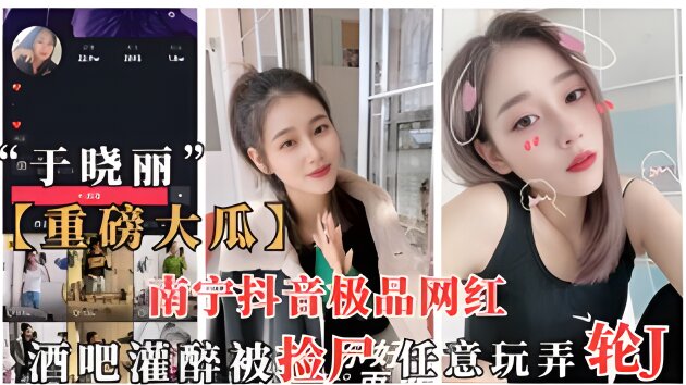 重磅抖音大瓜南宁抖音网红于晓丽酒吧灌醉被捡尸