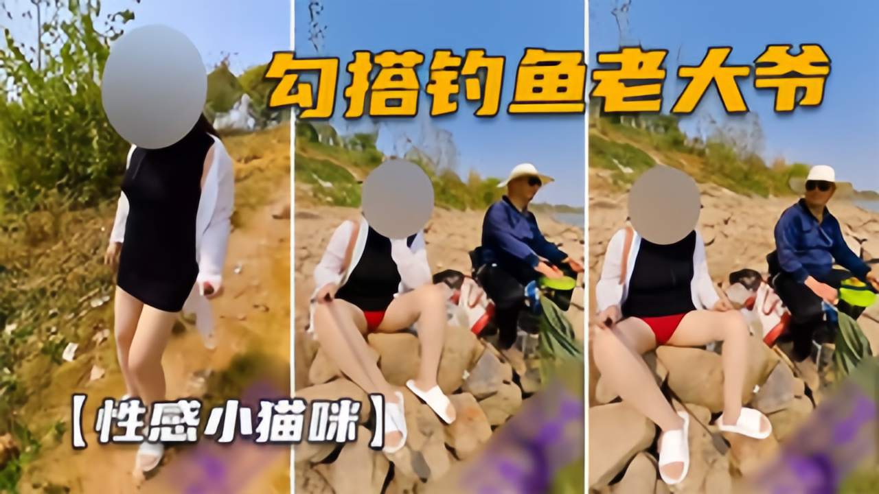 【性感小猫眯05】户外勾搭钓鱼老大爷，发现奶子不敢看