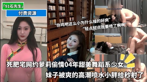 死肥宅网约萝莉少女「91石先生」「小胖约妹」付费资源04年甜美女友系少女被爽的高潮喷水