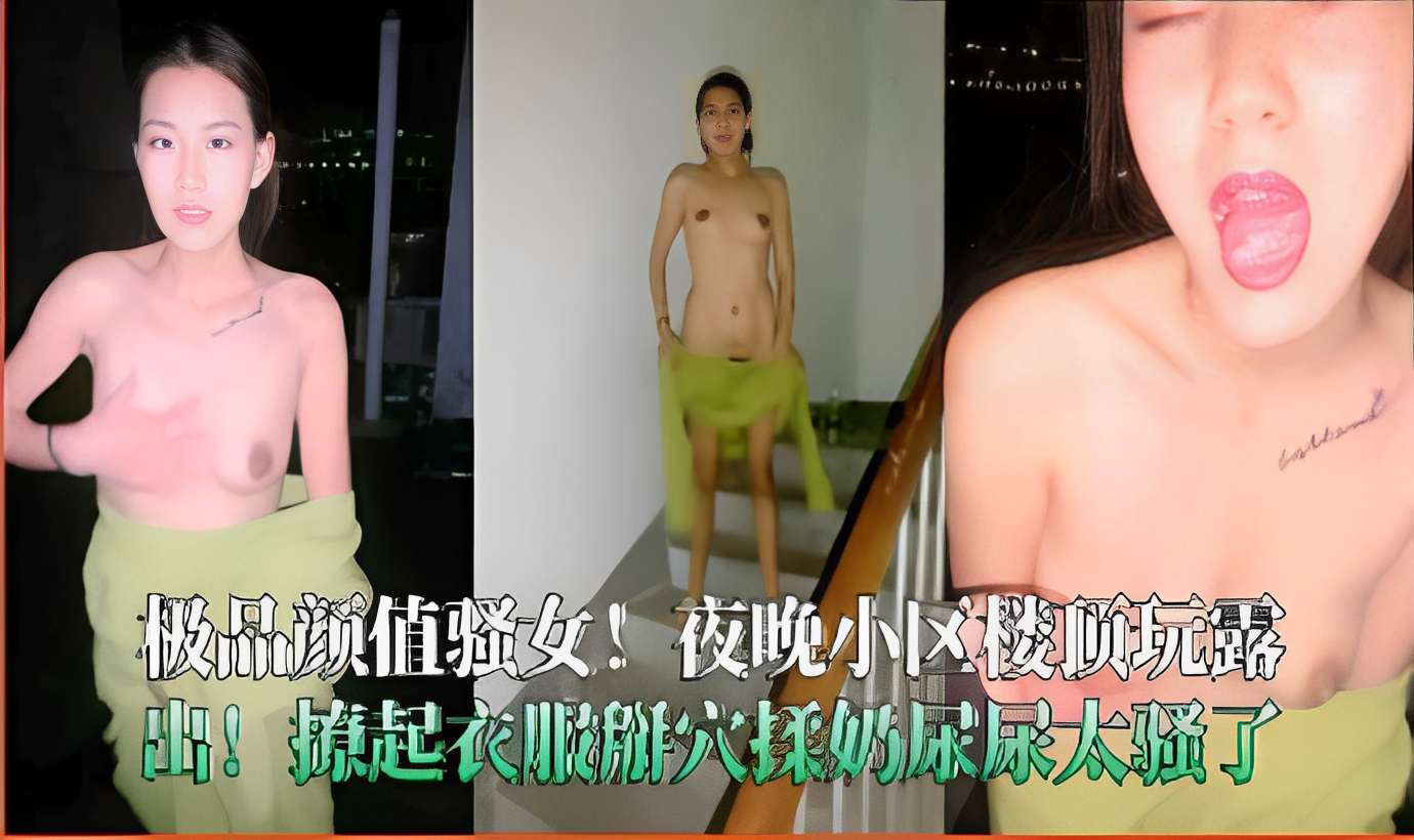 极品颜值骚女！夜晚小区楼顶玩露出!撩起衣服掰穴揉奶尿尿太骚了