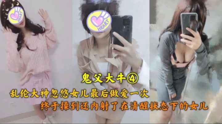 乱伦鬼父忽悠女儿做最后一次爱终于还是内射了对白太淫荡了