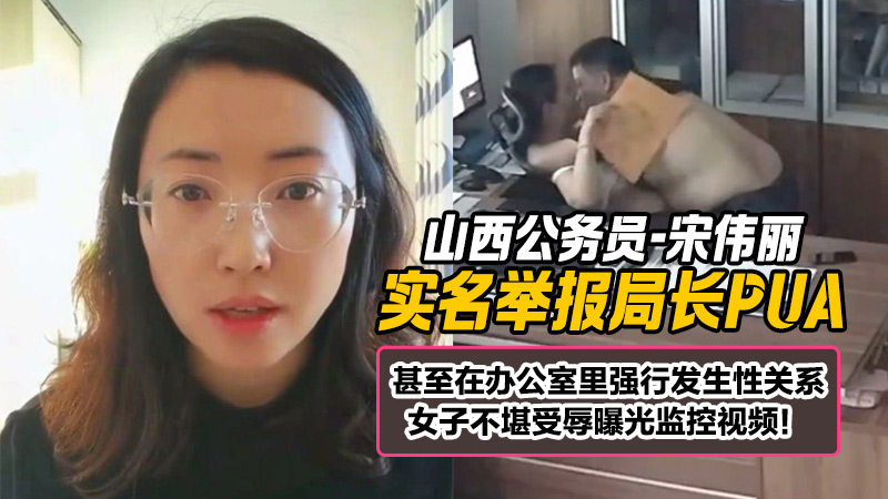 山西一女公务员 宋伟丽实名举报局长PUA 甚至在办公室里强行发生性关系 女子不堪受辱曝光监控视频！