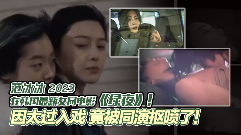 范冰冰在韩国拍摄最新女同电影《绿夜》！因太过入戏 竟被同演抠喷了！ 时隔四年！范冰冰下海了！