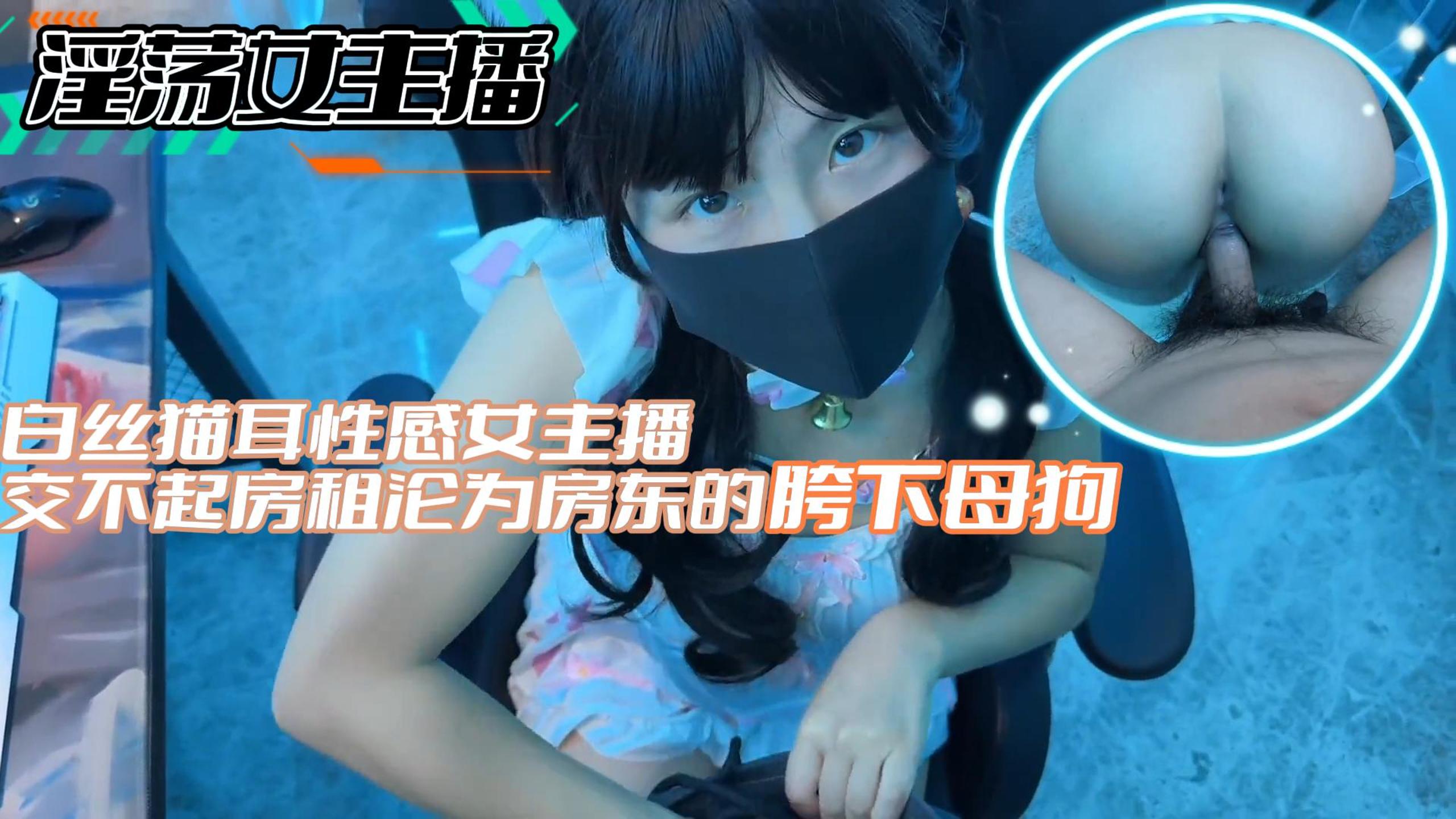【淫荡女主播】白丝猫耳性感女主播 交不起房租沦为房东的胯下母狗_ev