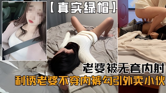 【真实绿帽】老婆被无套内射利诱老婆不穿内裤勾引外卖小伙