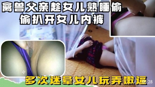 离兽父亲趁女儿熟睡偷偷扒开女儿内裤
