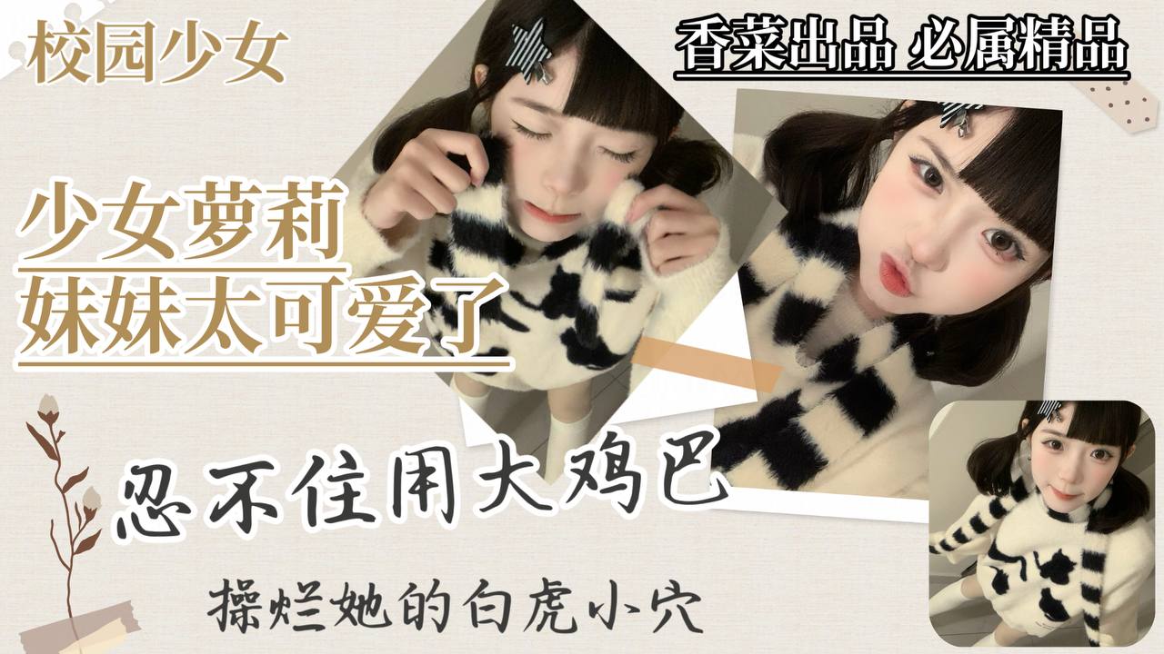 【少女萝莉】妹妹太可爱了，忍不住用大鸡巴，操烂她的小嫩穴！