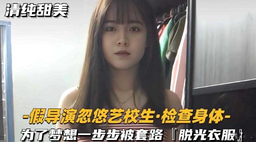 清纯甜美-假导演忽悠艺校生·检查身体为了梦想一步步被套路「脱光衣服)