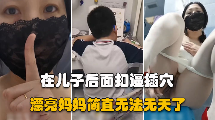 【漂亮妈妈】儿子在认真做作业，骚妈妈在他后面假鸡吧插逼