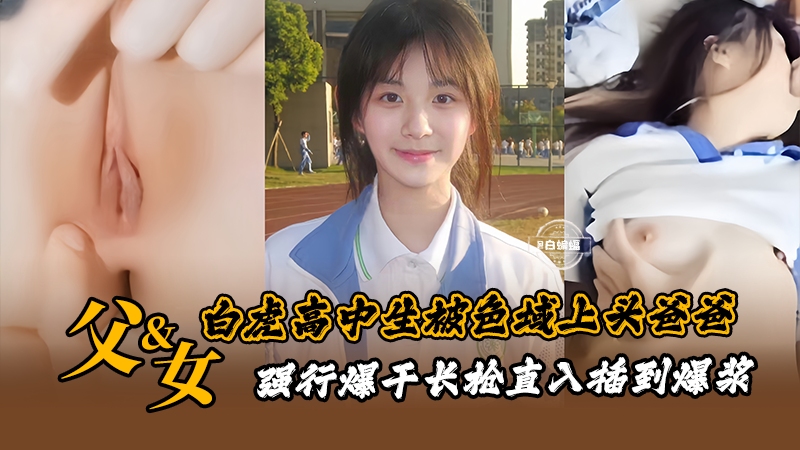 父女乱伦-白虎高中生被精虫上脑的爸爸强操爆干破处乱伦