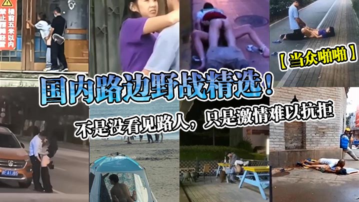 国内路边野战精选!不是没看见路人，只是激情难以抗拒