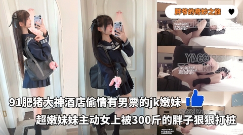 91肥猪大神酒店偷情有男票的jk嫩妹超嫩妹妹主动女上被300斤的胖子狠狠打桩