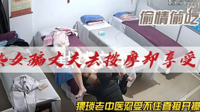 偷情偷吃，熟女骗丈夫去按摩却享受，猥琐老中医忍受不住直接开操