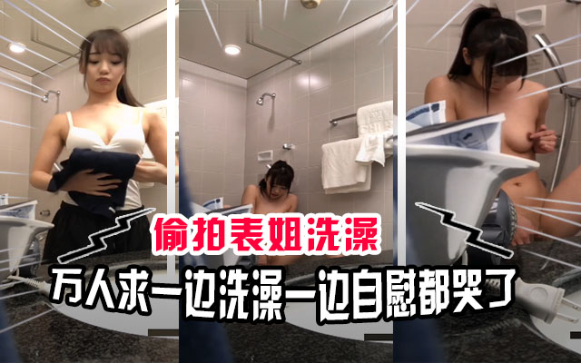 【真实偷拍】万人求！青春期表弟偷拍表姐洗澡，意外拍到自己的姐姐自慰高潮都哭出来了