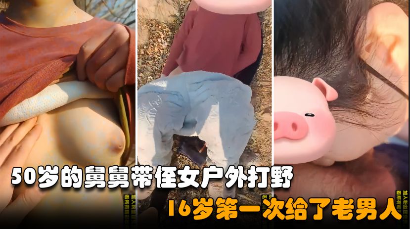 舅侄乱伦 50岁的禽兽舅舅瞒着外公哄骗侄女到户外乱伦打野，清纯少女被老男人破了处