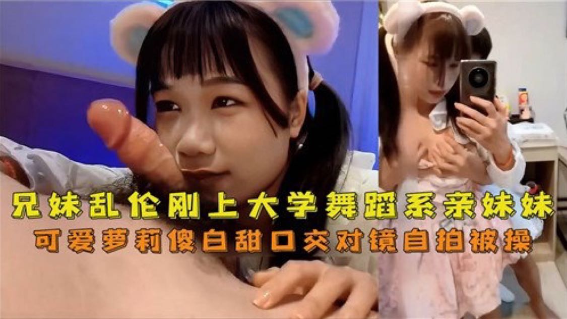 乱伦刚上大学舞蹈系亲妹妹，可爱萝莉口交对镜自拍